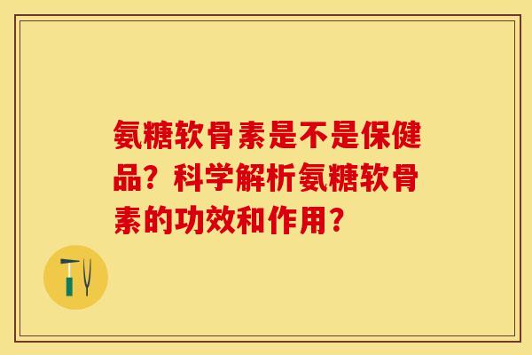 氨糖软骨素是不是保健品？科学解析氨糖软骨素的功效和作用？