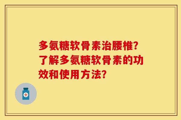 多氨糖软骨素治腰椎？了解多氨糖软骨素的功效和使用方法？