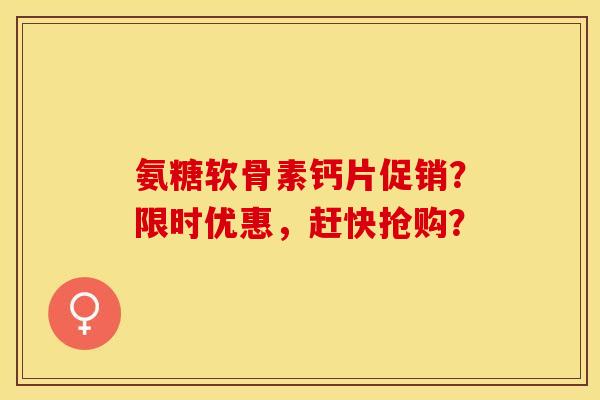 氨糖软骨素钙片促销？限时优惠，赶快抢购？