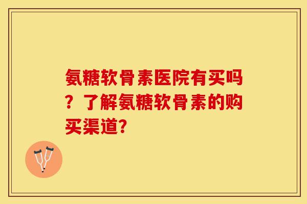 氨糖软骨素医院有买吗？了解氨糖软骨素的购买渠道？