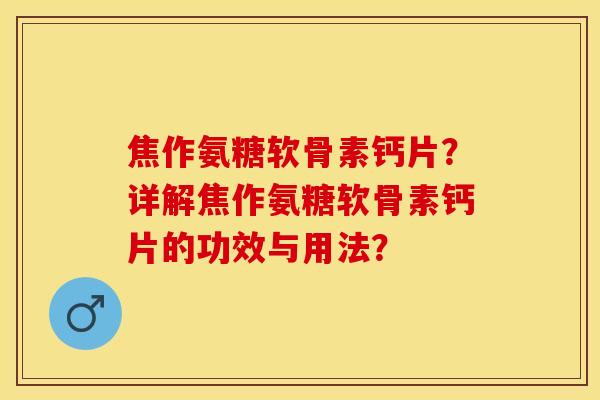 焦作氨糖软骨素钙片？详解焦作氨糖软骨素钙片的功效与用法？