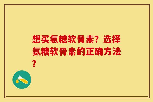 想买氨糖软骨素？选择氨糖软骨素的正确方法？