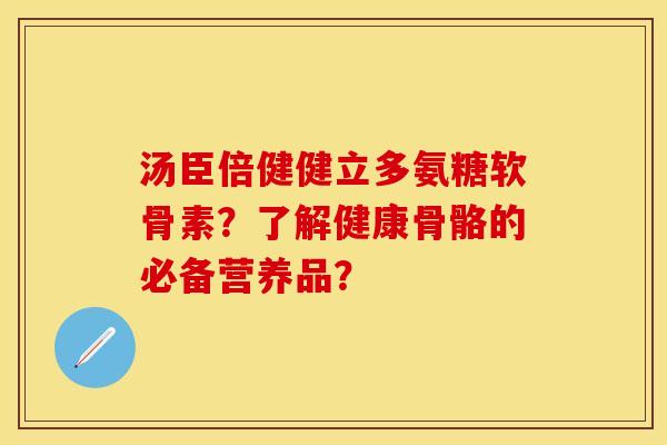 汤臣倍健健立多氨糖软骨素?了解健康骨骼的必备营养品? 汤臣倍健健立多氨糖软骨素?了解健康骨骼的必备营养品?