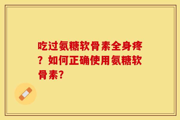 吃过氨糖软骨素全身疼？如何正确使用氨糖软骨素？