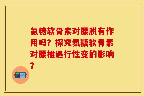 氨糖软骨素对腰脱有作用吗?探究氨糖软骨素对腰椎变的影响? 氨糖软骨素对腰脱有作用吗?探究氨糖软骨素对腰椎变的影响?