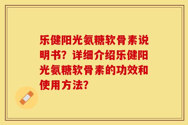 乐健阳光氨糖软骨素说明书?详细介绍乐健阳光氨糖软骨素的功效和使用方法? 乐健阳光氨糖软骨素说明书?详细介绍乐健阳光氨糖软骨素的功效和使用方法?