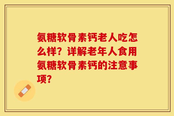 氨糖软骨素钙老人吃怎么样?详解老年人食用氨糖软骨素钙的注意事项? 氨糖软骨素钙老人吃怎么样?详解老年人食用氨糖软骨素钙的注意事项?