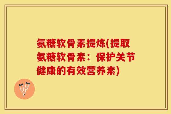 氨糖软骨素提炼(提取氨糖软骨素:保护关节健康的有效营养素) 氨糖软骨素提炼(提取氨糖软骨素:保护关节健康的有效营养素)