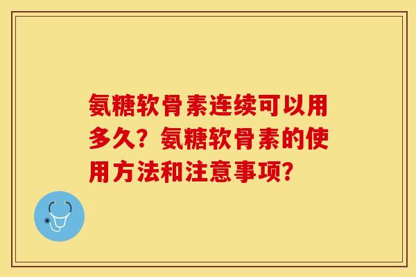 氨糖软骨素连续可以用多久？氨糖软骨素的使用方法和注意事项？