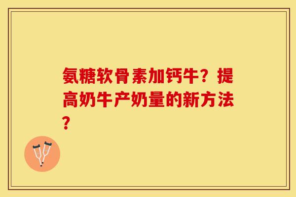 氨糖软骨素加钙牛?提高奶牛产奶量的新方法? 氨糖软骨素加钙牛?提高奶牛产奶量的新方法?