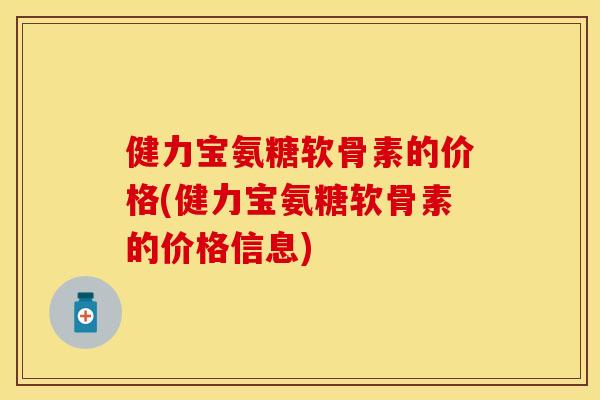 健力宝氨糖软骨素的价格(健力宝氨糖软骨素的价格信息) 健力宝氨糖软骨素的价格(健力宝氨糖软骨素的价格信息)