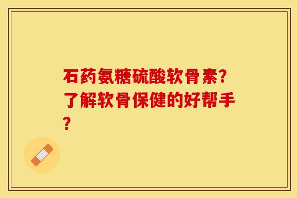 石药氨糖硫酸软骨素?了解软骨保健的好帮手? 石药氨糖硫酸软骨素?了解软骨保健的好帮手?