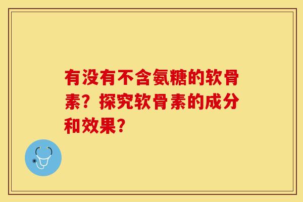 有没有不含氨糖的软骨素？探究软骨素的成分和效果？