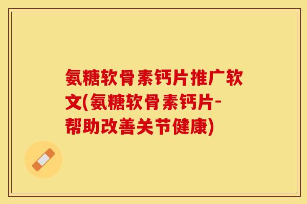 氨糖软骨素钙片推广软文(氨糖软骨素钙片-帮助改善关节健康) 氨糖软骨素钙片推广软文(氨糖软骨素钙片-帮助改善关节健康)