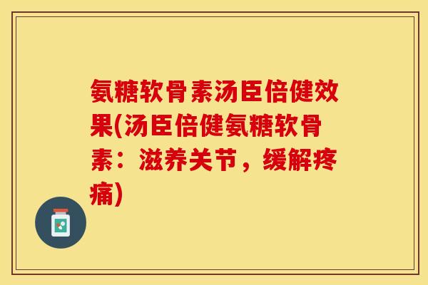 氨糖软骨素汤臣倍健效果(汤臣倍健氨糖软骨素：滋养关节，缓解疼痛)