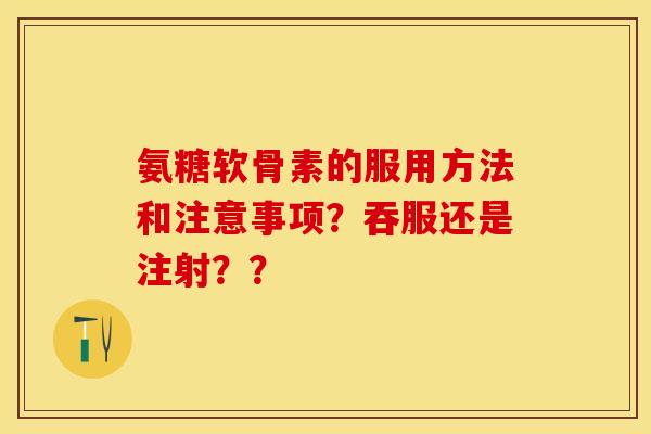氨糖软骨素的服用方法和注意事项?吞服还是注射?? 氨糖软骨素的服用方法和注意事项?吞服还是注射??