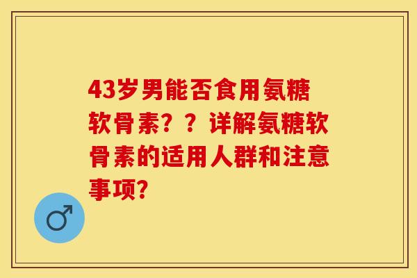 43岁男能否食用氨糖软骨素？？详解氨糖软骨素的适用人群和注意事项？