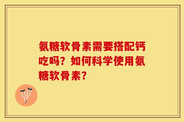 氨糖软骨素需要搭配钙吃吗?如何科学使用氨糖软骨素? 氨糖软骨素需要搭配钙吃吗?如何科学使用氨糖软骨素?