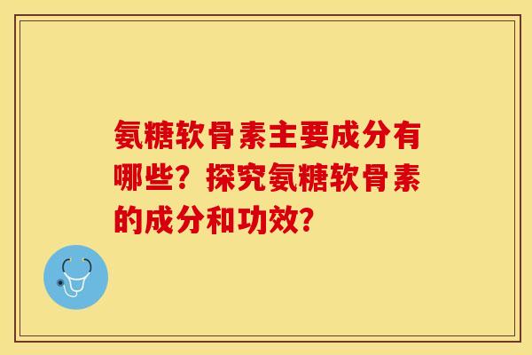 氨糖软骨素主要成分有哪些?探究氨糖软骨素的成分和功效? 氨糖软骨素主要成分有哪些?探究氨糖软骨素的成分和功效?