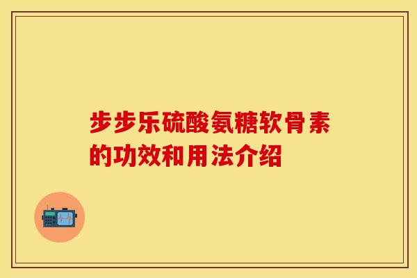步步乐硫酸氨糖软骨素的功效和用法介绍 步步乐硫酸氨糖软骨素的功效和用法介绍