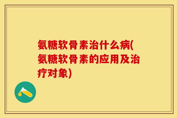 氨糖软骨素治什么病(氨糖软骨素的应用及治疗对象)