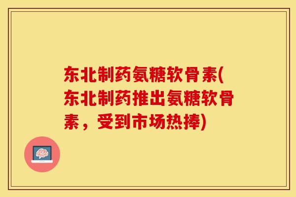东北制药氨糖软骨素(东北制药推出氨糖软骨素,受到市场热捧) 东北制药氨糖软骨素(东北制药推出氨糖软骨素,受到市场热捧)