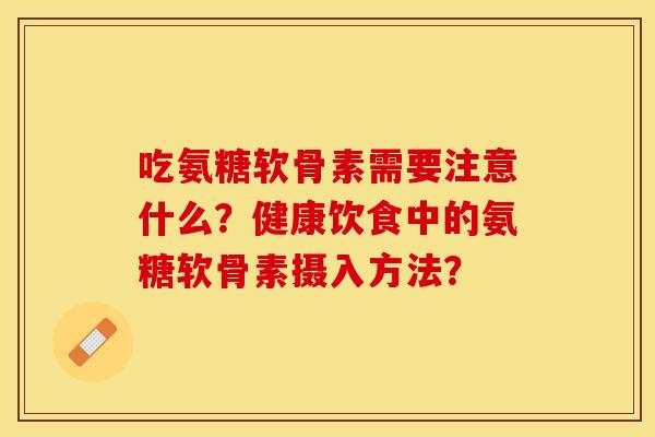 吃氨糖软骨素需要注意什么？健康饮食中的氨糖软骨素摄入方法？