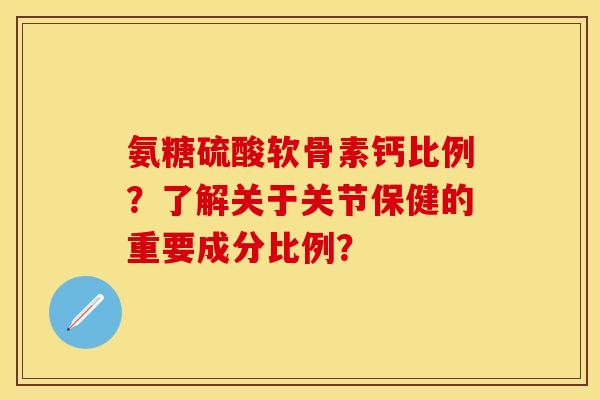 氨糖硫酸软骨素钙比例？了解关于关节保健的重要成分比例？