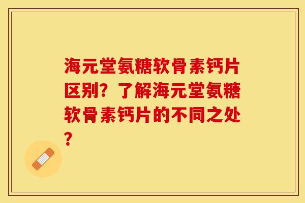 海元堂氨糖软骨素钙片区别?了解海元堂氨糖软骨素钙片的不同之处? 海元堂氨糖软骨素钙片区别?了解海元堂氨糖软骨素钙片的不同之处?