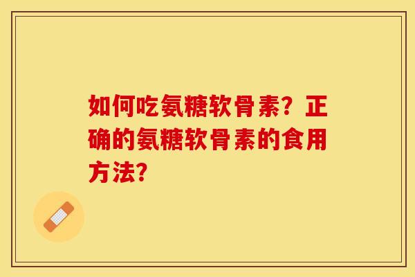 如何吃氨糖软骨素?正确的氨糖软骨素的食用方法? 如何吃氨糖软骨素?正确的氨糖软骨素的食用方法?
