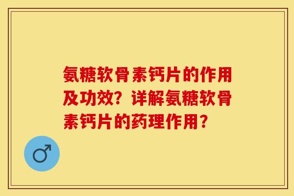 氨糖软骨素钙片的作用及功效?详解氨糖软骨素钙片的药理作用? 氨糖软骨素钙片的作用及功效?详解氨糖软骨素钙片的药理作用?