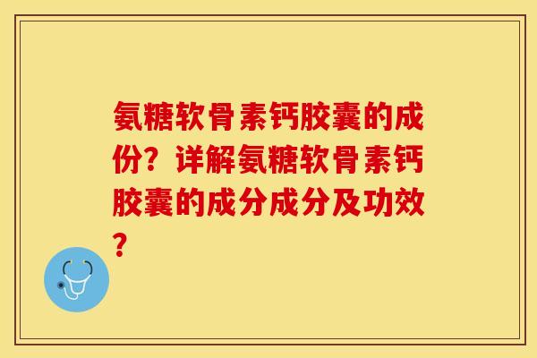氨糖软骨素钙胶囊的成份？详解氨糖软骨素钙胶囊的成分成分及功效？