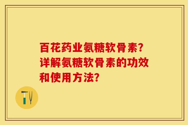 百花药业氨糖软骨素？详解氨糖软骨素的功效和使用方法？