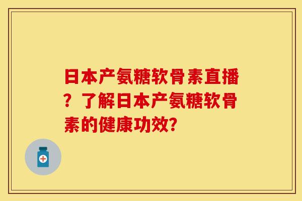 日本产氨糖软骨素直播？了解日本产氨糖软骨素的健康功效？