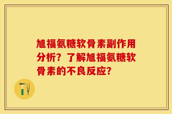 旭福氨糖软骨素副作用分析？了解旭福氨糖软骨素的不良反应？