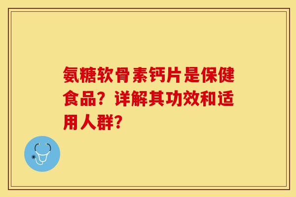 氨糖软骨素钙片是保健食品?详解其功效和适用人群? 氨糖软骨素钙片是保健食品?详解其功效和适用人群?