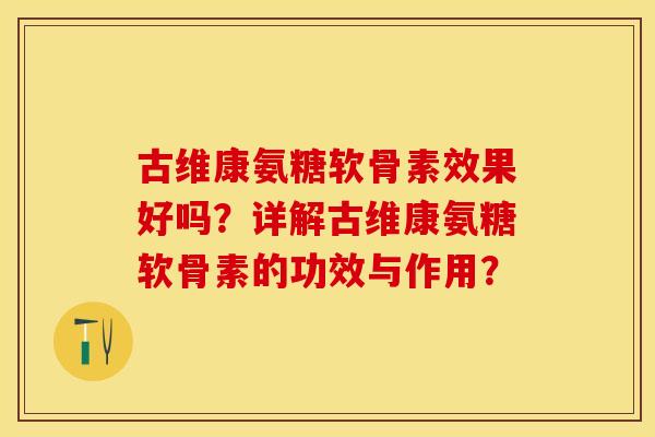 古维康氨糖软骨素效果好吗?详解古维康氨糖软骨素的功效与作用? 古维康氨糖软骨素效果好吗?详解古维康氨糖软骨素的功效与作用?