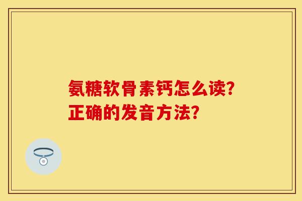 氨糖软骨素钙怎么读？正确的发音方法？