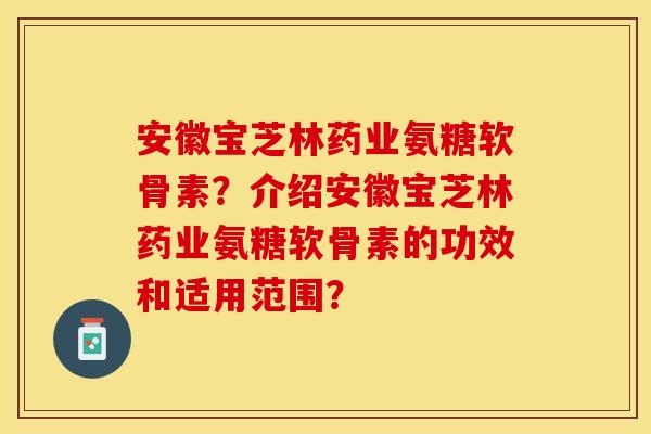 安徽宝芝林药业氨糖软骨素？介绍安徽宝芝林药业氨糖软骨素的功效和适用范围？