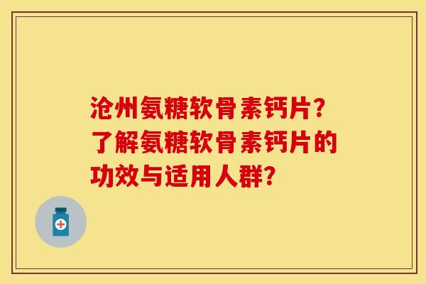 沧州氨糖软骨素钙片?了解氨糖软骨素钙片的功效与适用人群? 沧州氨糖软骨素钙片?了解氨糖软骨素钙片的功效与适用人群?