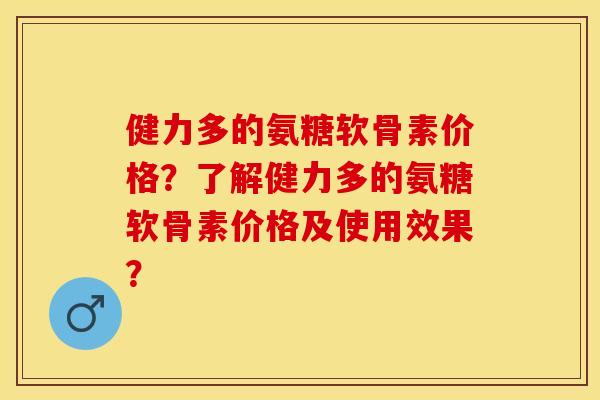 健力多的氨糖软骨素价格？了解健力多的氨糖软骨素价格及使用效果？