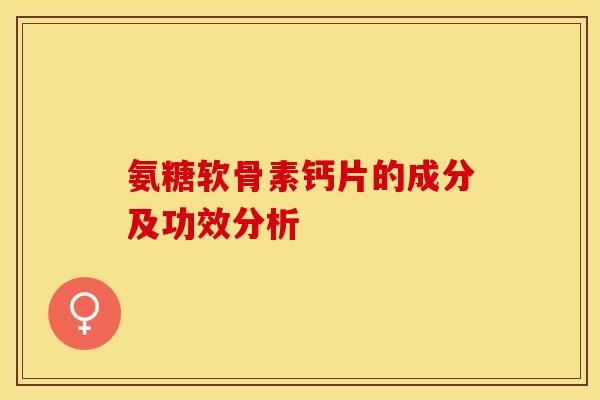 氨糖软骨素钙片的成分及功效分析 氨糖软骨素钙片的成分及功效分析