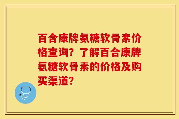 百合康牌氨糖软骨素价格查询？了解百合康牌氨糖软骨素的价格及购买渠道？