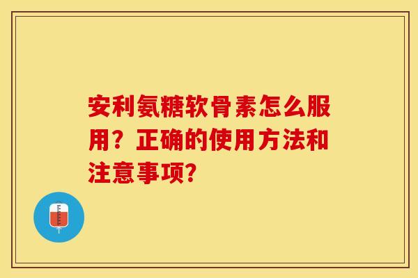 安利氨糖软骨素怎么服用?正确的使用方法和注意事项? 安利氨糖软骨素怎么服用?正确的使用方法和注意事项?