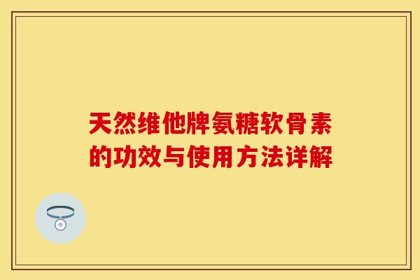天然维他牌氨糖软骨素的功效与使用方法详解