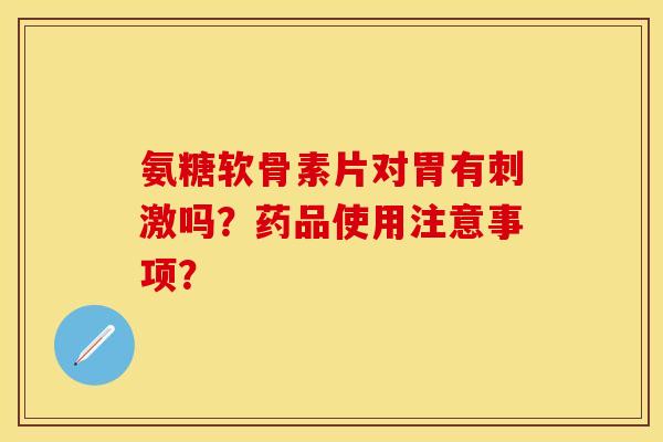 氨糖软骨素片对胃有刺激吗?药品使用注意事项? 氨糖软骨素片对胃有刺激吗?药品使用注意事项?