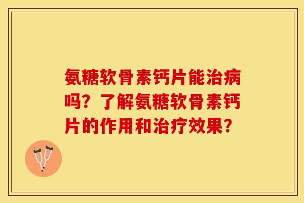 氨糖软骨素钙片能治病吗？了解氨糖软骨素钙片的作用和治疗效果？