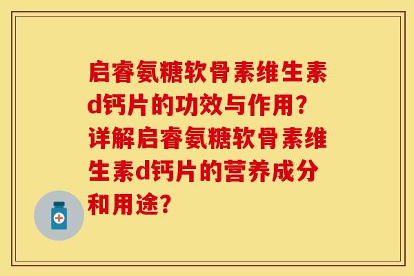 启睿氨糖软骨素维生素d钙片的功效与作用?详解启睿氨糖软骨素维生素d钙片的营养成分和用途? 启睿氨糖软骨素维生素d钙片的功效与作用?详解启睿氨糖软骨素维生素d钙片的营养成分和用途?