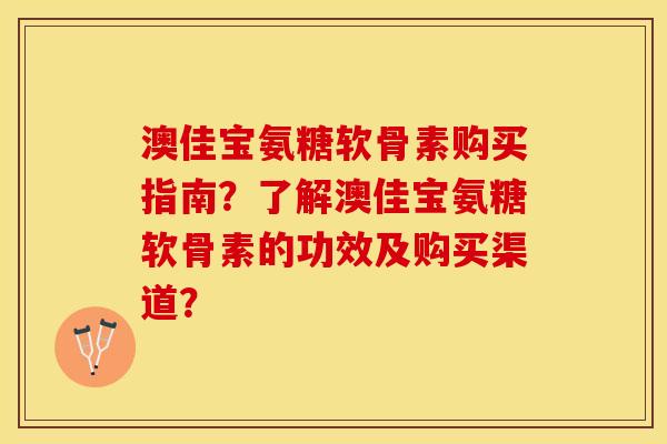 澳佳宝氨糖软骨素购买指南?了解澳佳宝氨糖软骨素的功效及购买渠道? 澳佳宝氨糖软骨素购买指南?了解澳佳宝氨糖软骨素的功效及购买渠道?