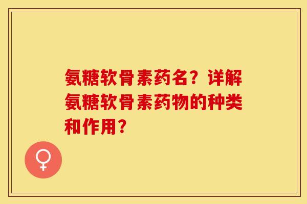氨糖软骨素药名？详解氨糖软骨素的种类和作用？
